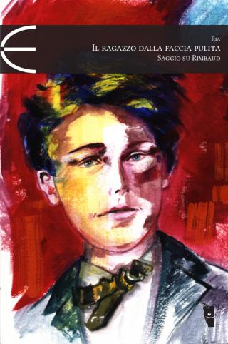 Il ragazzo dalla faccia pulita. Saggio su Rimbaud Il ragazzo dalla faccia pulita. Saggio su Rimbaud